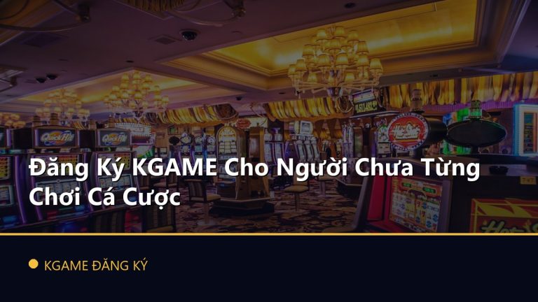 Đăng Ký KGAME Cho Người Chưa Từng Chơi Cá Cược