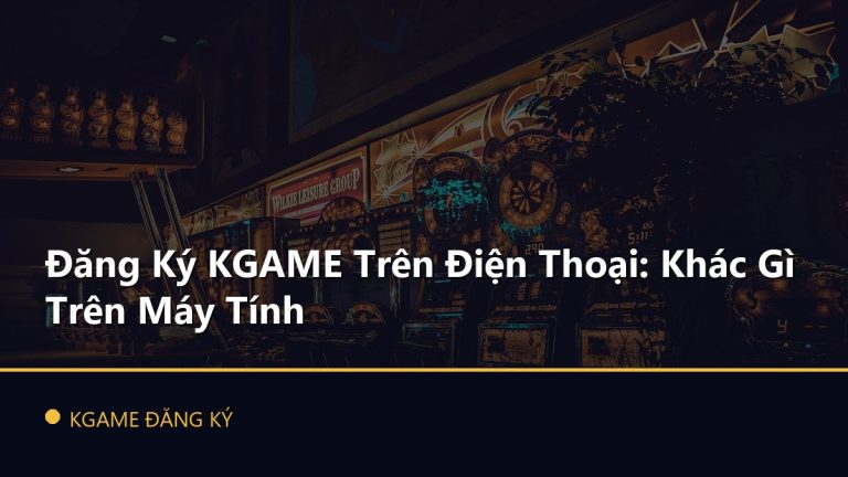 Đăng Ký KGAME Trên Điện Thoại: Khác Gì Trên Máy Tính