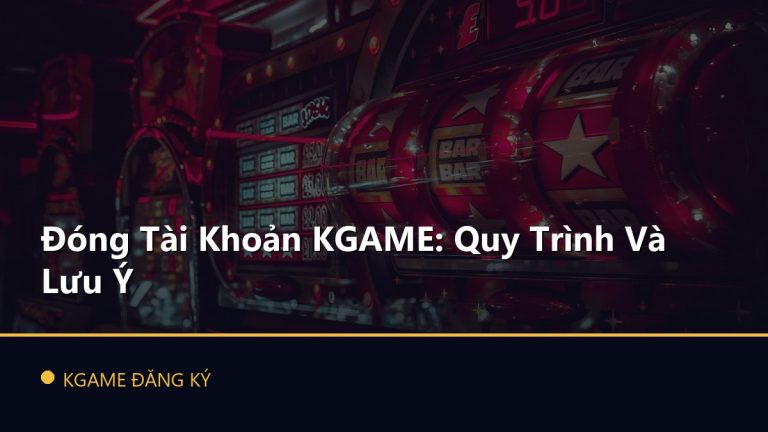 Đóng Tài Khoản KGAME: Quy Trình Và Lưu Ý