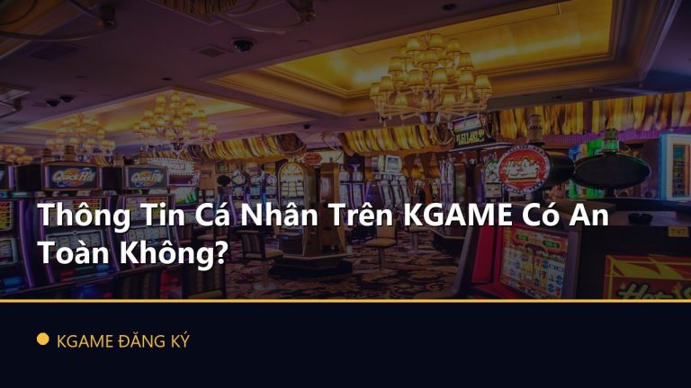 Thông Tin Cá Nhân Trên KGAME Có An Toàn Không?