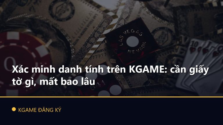 Xác minh danh tính trên KGAME: cần giấy tờ gì, mất bao lâu